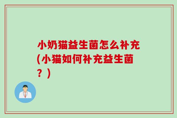 小奶猫益生菌怎么补充(小猫如何补充益生菌?) 小奶猫益生菌怎么补充(小猫如何补充益生菌?)