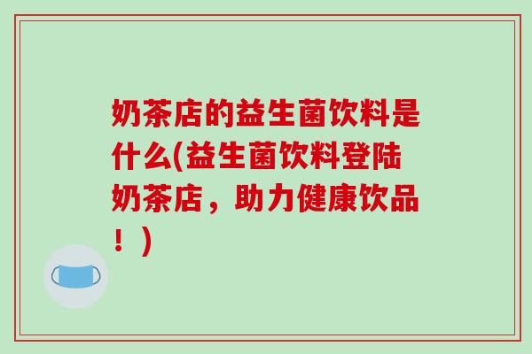 奶茶店的益生菌饮料是什么(益生菌饮料登陆奶茶店，助力健康饮品！)
