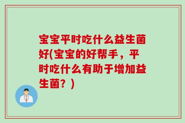 宝宝平时吃什么益生菌好(宝宝的好帮手，平时吃什么有助于增加益生菌？)
