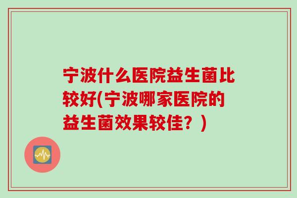 宁波什么医院益生菌比较好(宁波哪家医院的益生菌效果较佳？)