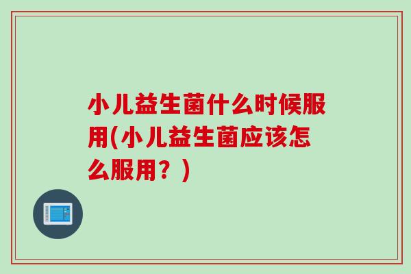 小儿益生菌什么时候服用(小儿益生菌应该怎么服用?) 小儿益生菌什么时候服用(小儿益生菌应该怎么服用?)