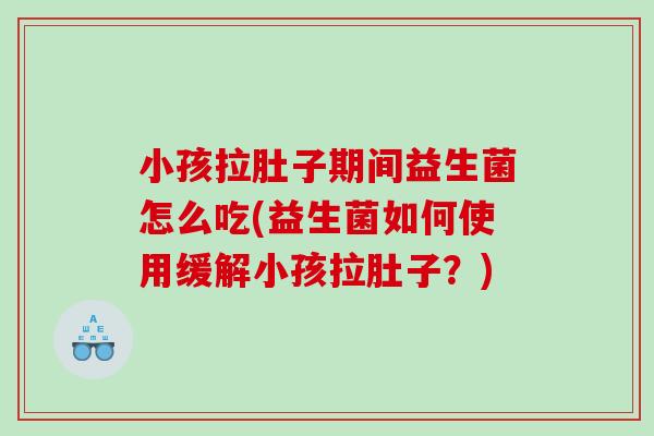 小孩拉肚子期间益生菌怎么吃(益生菌如何使用缓解小孩拉肚子？)