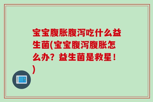 宝宝腹胀腹泻吃什么益生菌(宝宝腹泻腹胀怎么办？益生菌是救星！)