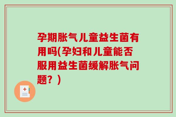孕期胀气儿童益生菌有用吗(孕妇和儿童能否服用益生菌缓解胀气问题？)