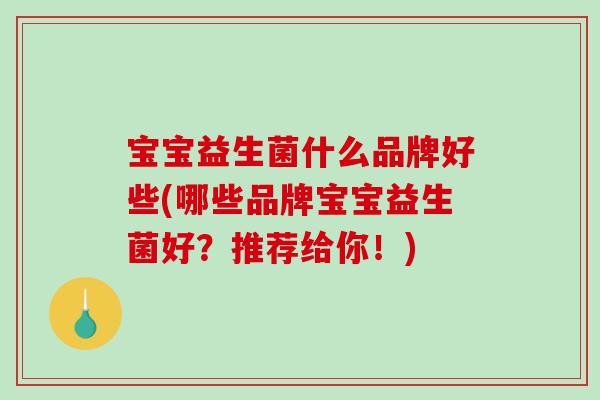 宝宝益生菌什么品牌好些(哪些品牌宝宝益生菌好？推荐给你！)