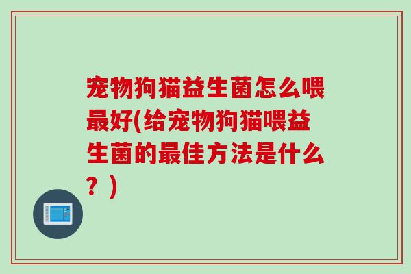 宠物狗猫益生菌怎么喂最好(给宠物狗猫喂益生菌的最佳方法是什么？)