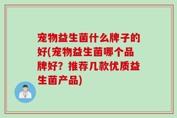 宠物益生菌什么牌子的好(宠物益生菌哪个品牌好？推荐几款优质益生菌产品)