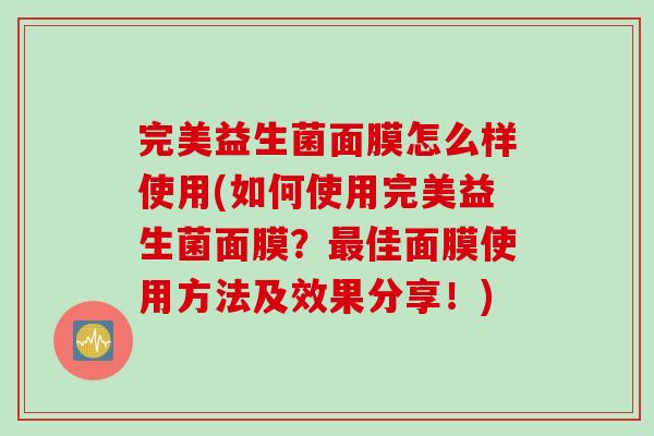 完美益生菌面膜怎么样使用(如何使用完美益生菌面膜？最佳面膜使用方法及效果分享！)