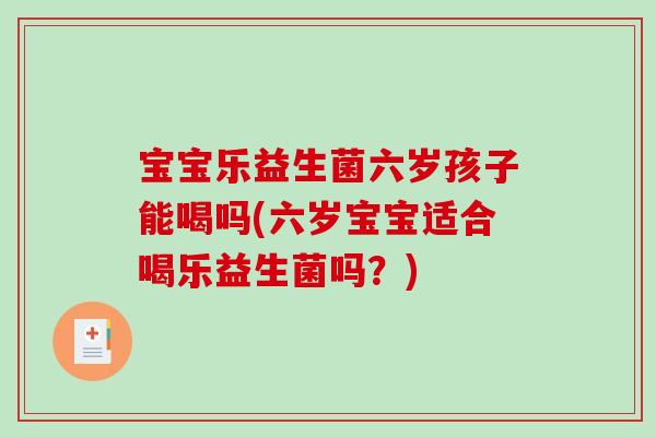 宝宝乐益生菌六岁孩子能喝吗(六岁宝宝适合喝乐益生菌吗？)