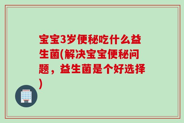 宝宝3岁便秘吃什么益生菌(解决宝宝便秘问题，益生菌是个好选择)