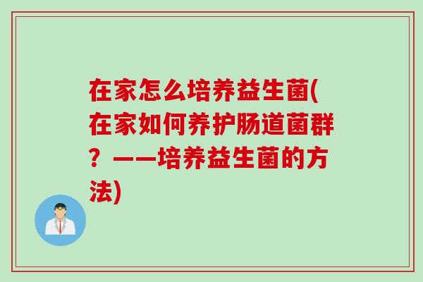 在家怎么培养益生菌(在家如何养护肠道菌群？——培养益生菌的方法)