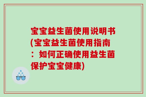 宝宝益生菌使用说明书(宝宝益生菌使用指南：如何正确使用益生菌保护宝宝健康)