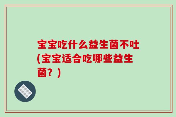 宝宝吃什么益生菌不吐(宝宝适合吃哪些益生菌？)