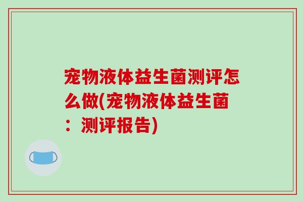 宠物液体益生菌测评怎么做(宠物液体益生菌：测评报告)
