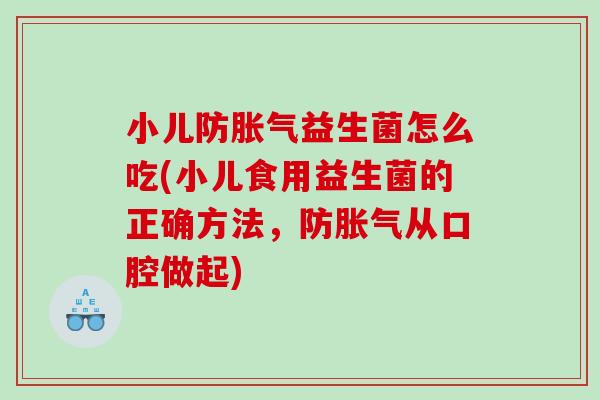 小儿防益生菌怎么吃(小儿食用益生菌的正确方法，防从口腔做起)
