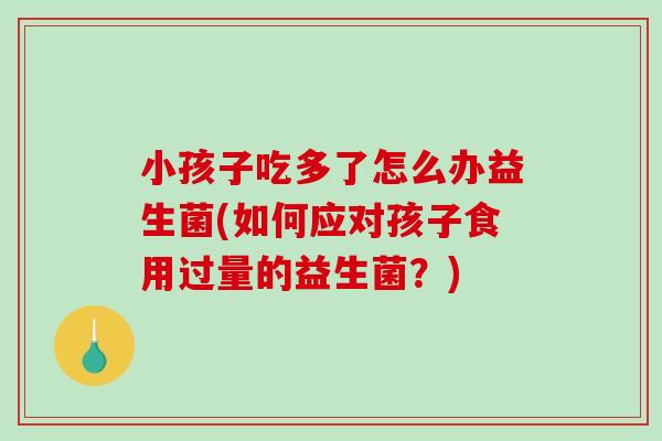 小孩子吃多了怎么办益生菌(如何应对孩子食用过量的益生菌？)