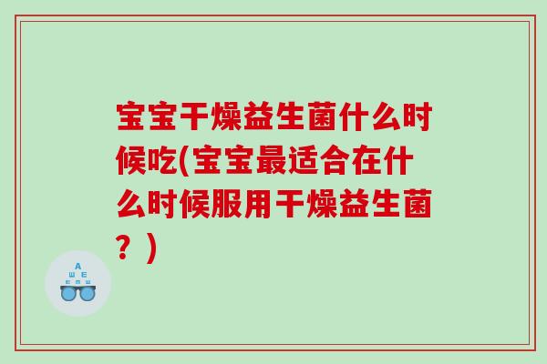 宝宝干燥益生菌什么时候吃(宝宝最适合在什么时候服用干燥益生菌？)