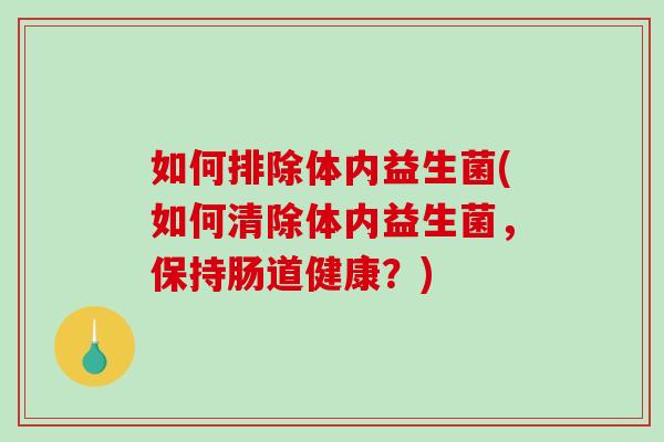 如何排除体内益生菌(如何清除体内益生菌，保持肠道健康？)