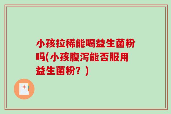 小孩拉稀能喝益生菌粉吗(小孩腹泻能否服用益生菌粉？)