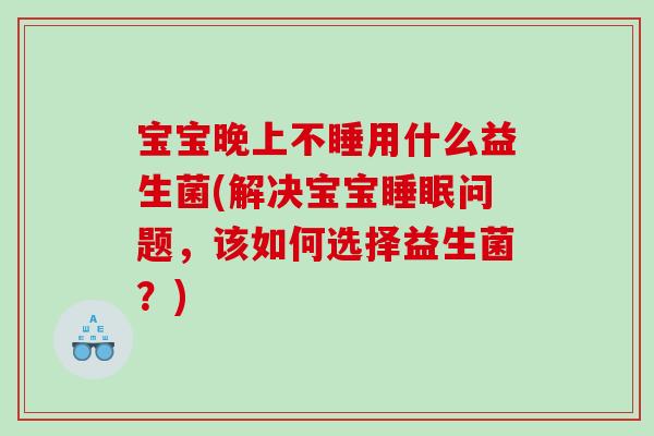 宝宝晚上不睡用什么益生菌(解决宝宝睡眠问题，该如何选择益生菌？)