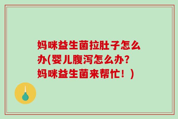 妈咪益生菌拉肚子怎么办(婴儿腹泻怎么办？妈咪益生菌来帮忙！)