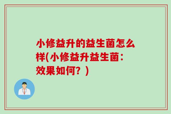 小修益升的益生菌怎么样(小修益升益生菌:效果如何?) 小修益升的益生菌怎么样(小修益升益生菌:效果如何?)