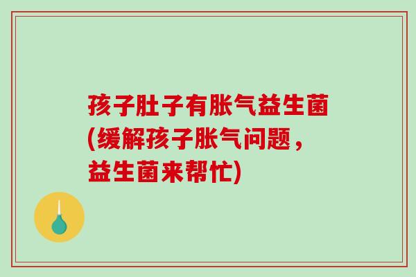 孩子肚子有胀气益生菌(缓解孩子胀气问题，益生菌来帮忙)