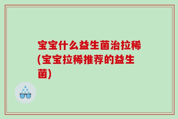 宝宝什么益生菌治拉稀(宝宝拉稀推荐的益生菌)