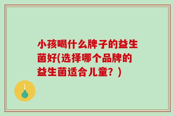 小孩喝什么牌子的益生菌好(选择哪个品牌的益生菌适合儿童？)