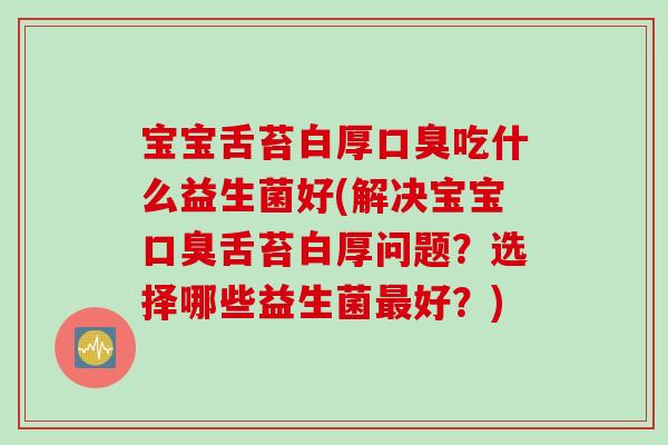 宝宝舌苔白厚吃什么益生菌好(解决宝宝舌苔白厚问题?选择哪些益生菌好?) 宝宝舌苔白厚吃什么益生菌好(解决宝宝舌苔白厚问题?选择哪些益生菌好?)