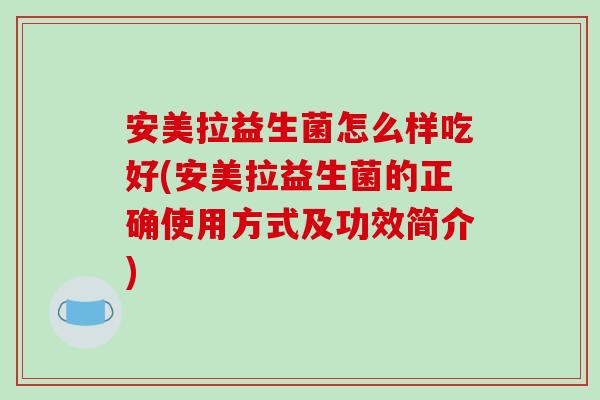 安美拉益生菌怎么样吃好(安美拉益生菌的正确使用方式及功效简介)