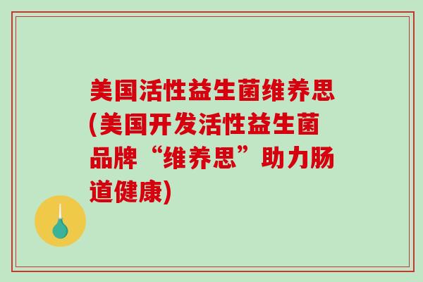 美国活性益生菌维养思(美国开发活性益生菌品牌“维养思”助力肠道健康)