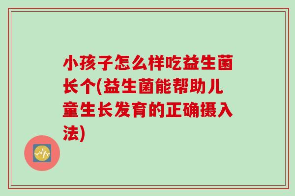 小孩子怎么样吃益生菌长个(益生菌能帮助儿童生长发育的正确摄入法)