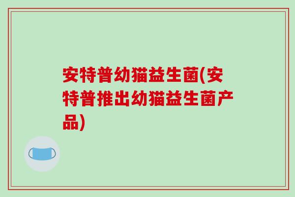 安特普幼猫益生菌(安特普推出幼猫益生菌产品)