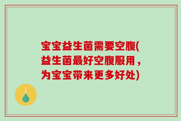 宝宝益生菌需要空腹(益生菌最好空腹服用，为宝宝带来更多好处)