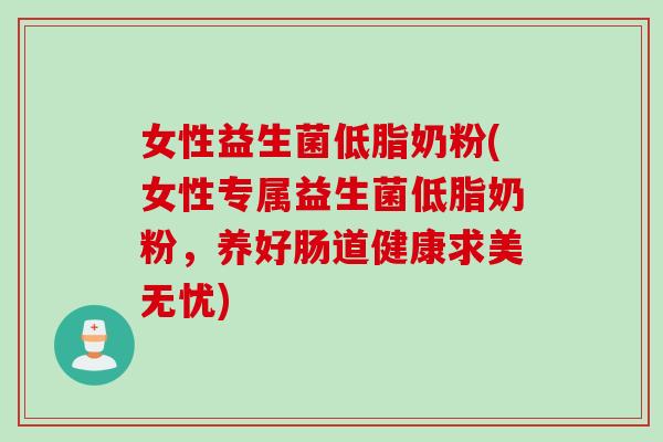 女性益生菌低脂奶粉(女性专属益生菌低脂奶粉，养好肠道健康求美无忧)