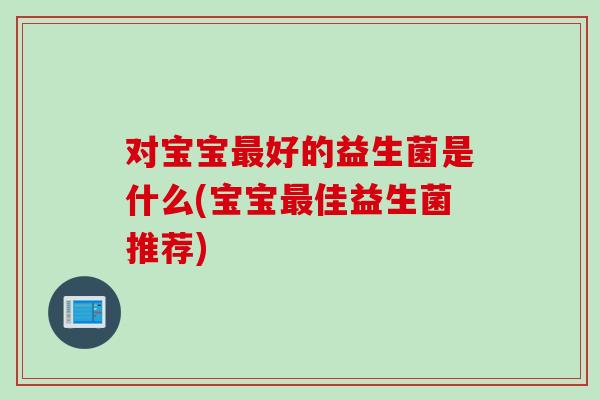 对宝宝最好的益生菌是什么(宝宝最佳益生菌推荐)