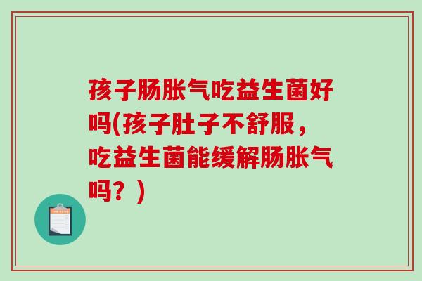 孩子肠胀气吃益生菌好吗(孩子肚子不舒服，吃益生菌能缓解肠胀气吗？)