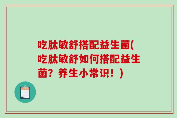 吃肽敏舒搭配益生菌(吃肽敏舒如何搭配益生菌？养生小常识！)