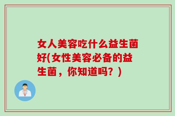 女人美容吃什么益生菌好(女性美容必备的益生菌，你知道吗？)
