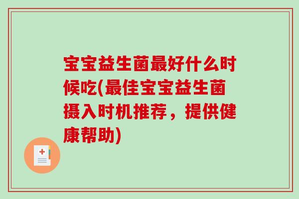 宝宝益生菌最好什么时候吃(最佳宝宝益生菌摄入时机推荐，提供健康帮助)