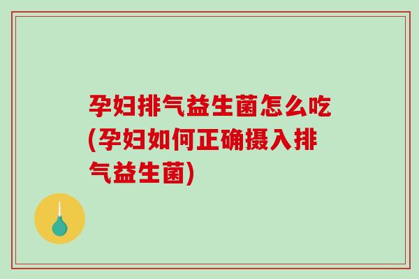 孕妇排气益生菌怎么吃(孕妇如何正确摄入排气益生菌)