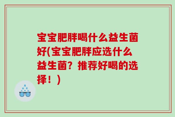 宝宝喝什么益生菌好(宝宝应选什么益生菌?推荐好喝的选择!) 宝宝喝什么益生菌好(宝宝应选什么益生菌?推荐好喝的选择!)