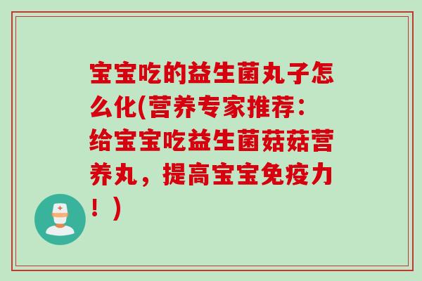 宝宝吃的益生菌丸子怎么化(营养专家推荐：给宝宝吃益生菌菇菇营养丸，提高宝宝力！)