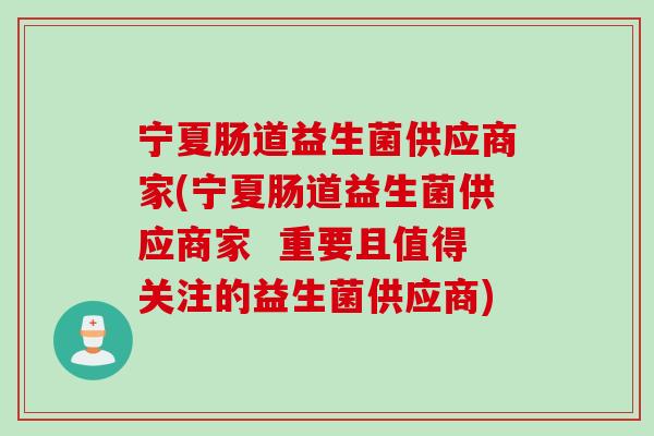 宁夏肠道益生菌供应商家(宁夏肠道益生菌供应商家  重要且值得关注的益生菌供应商)