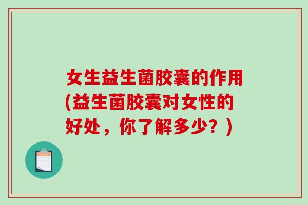 女生益生菌胶囊的作用(益生菌胶囊对女性的好处，你了解多少？)