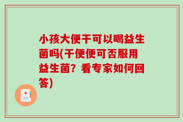 小孩大便干可以喝益生菌吗(干便便可否服用益生菌？看专家如何回答)
