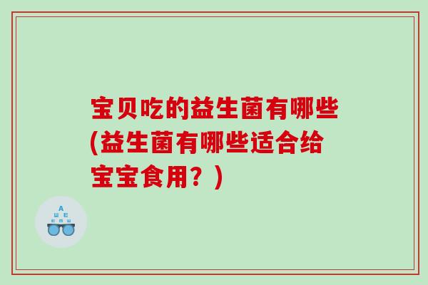 宝贝吃的益生菌有哪些(益生菌有哪些适合给宝宝食用?) 宝贝吃的益生菌有哪些(益生菌有哪些适合给宝宝食用?)