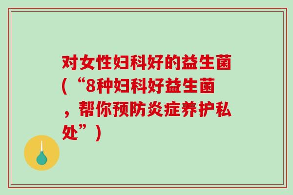 对女性好的益生菌(“8种好益生菌，帮你养护私处”)