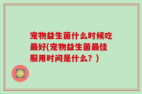 宠物益生菌什么时候吃好(宠物益生菌佳服用时间是什么?) 宠物益生菌什么时候吃好(宠物益生菌佳服用时间是什么?)